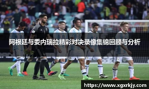 阿根廷与委内瑞拉精彩对决录像集锦回顾与分析