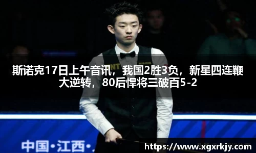 斯诺克17日上午音讯，我国2胜3负，新星四连鞭大逆转，80后悍将三破百5-2